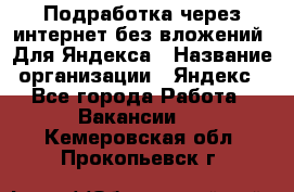 Подработка через интернет без вложений. Для Яндекса › Название организации ­ Яндекс - Все города Работа » Вакансии   . Кемеровская обл.,Прокопьевск г.